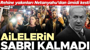 Ailelerin sabrı kalmadı… Rehine yakınları Netanyahu’dan ümidi kesti