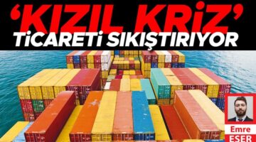 Hem ithalatı hem de ihracatı etkiliyor: ‘Kızıl kriz’ ticareti sıkıştırıyor