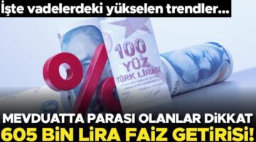 Mevduatta parası olanlar dikkat! İşte vadelerdeki yükselen trendler… 605 bin lira faiz getirisi var